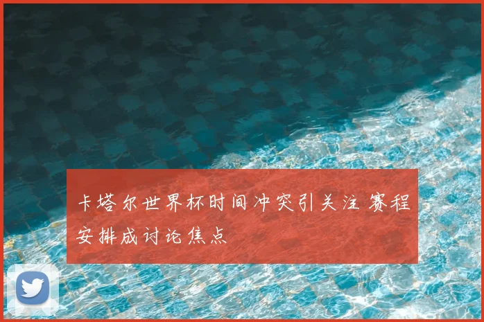 卡塔尔世界杯时间冲突引关注 赛程安排成讨论焦点