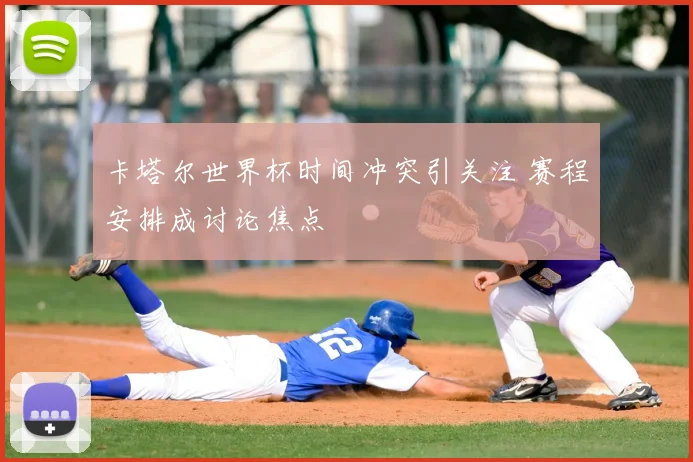 卡塔尔世界杯时间冲突引关注 赛程安排成讨论焦点