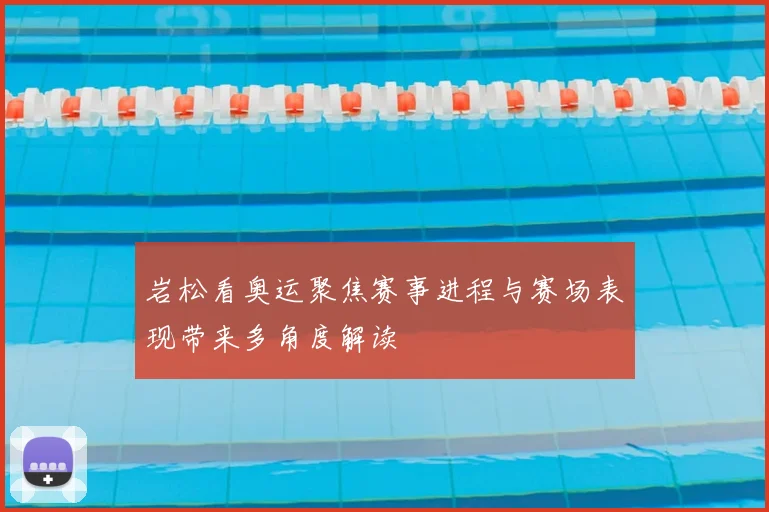 岩松看奥运聚焦赛事进程与赛场表现带来多角度解读
