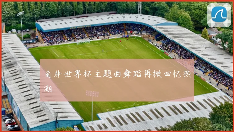 南非世界杯主题曲舞蹈再掀回忆热潮