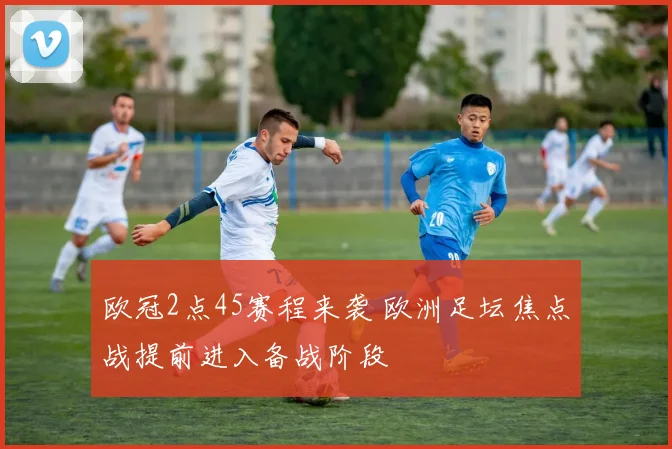 欧冠2点45赛程来袭 欧洲足坛焦点战提前进入备战阶段