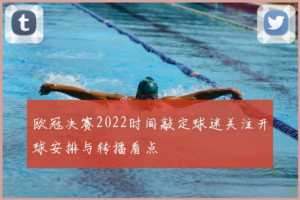 欧冠决赛2022时间敲定球迷关注开球安排与转播看点