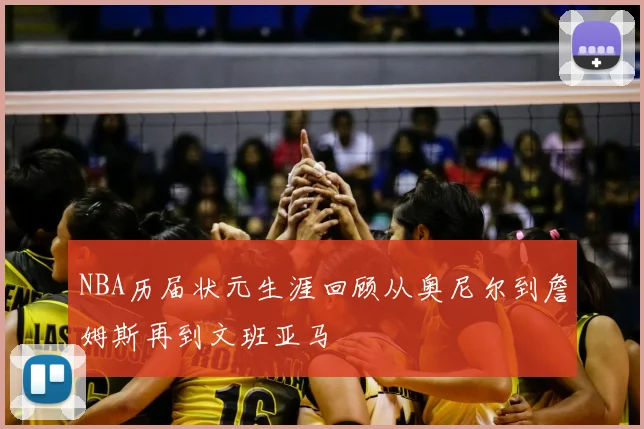 NBA历届状元生涯回顾从奥尼尔到詹姆斯再到文班亚马