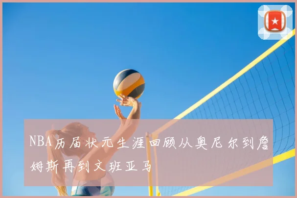 NBA历届状元生涯回顾从奥尼尔到詹姆斯再到文班亚马