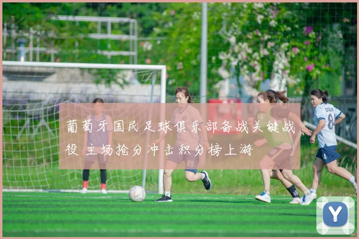 葡萄牙国民足球俱乐部备战关键战役 主场抢分冲击积分榜上游