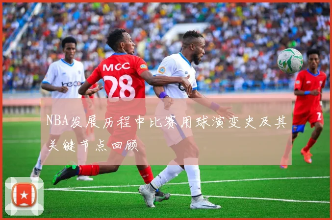 NBA发展历程中比赛用球演变史及其关键节点回顾