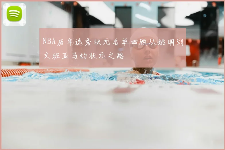 NBA历年选秀状元名单回顾从姚明到文班亚马的状元之路