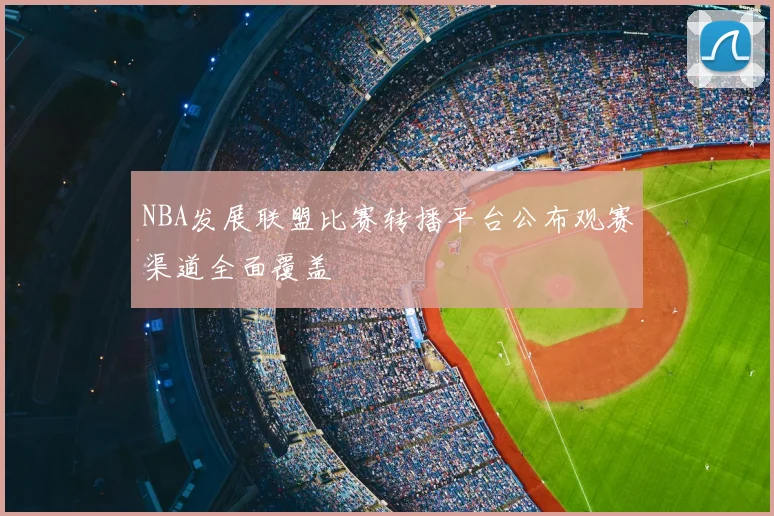 NBA发展联盟比赛转播平台公布观赛渠道全面覆盖