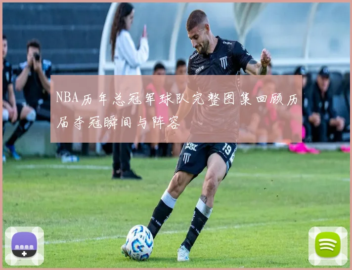 NBA历年总冠军球队完整图集回顾历届夺冠瞬间与阵容