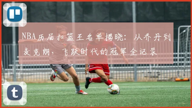 NBA历届扣篮王名单揭晓：从乔丹到麦克朗，飞跃时代的冠军全记录
