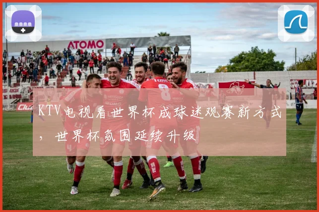 KTV电视看世界杯成球迷观赛新方式，世界杯氛围延续升级