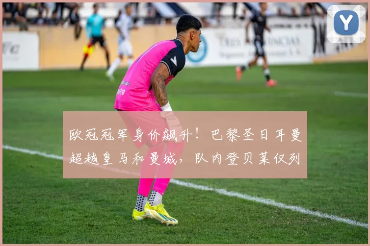 欧冠冠军身价飙升！巴黎圣日耳曼超越皇马和曼城，队内登贝莱仅列第五_欧元_皇家马德里