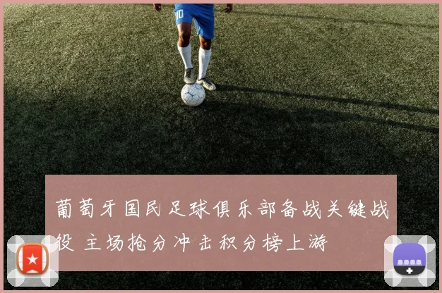 葡萄牙国民足球俱乐部备战关键战役 主场抢分冲击积分榜上游
