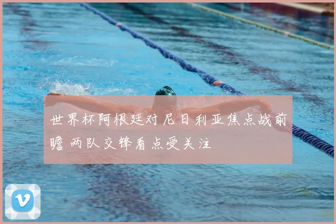 世界杯阿根廷对尼日利亚焦点战前瞻 两队交锋看点受关注