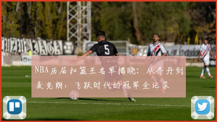 NBA历届扣篮王名单揭晓：从乔丹到麦克朗，飞跃时代的冠军全记录