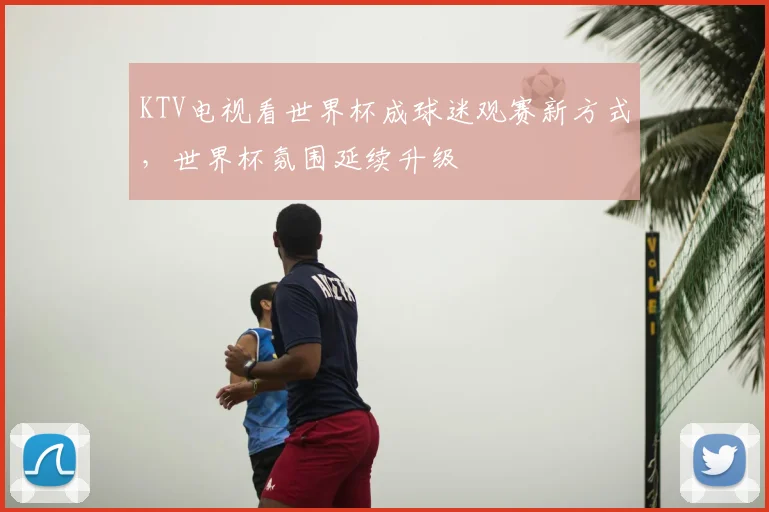 KTV电视看世界杯成球迷观赛新方式，世界杯氛围延续升级