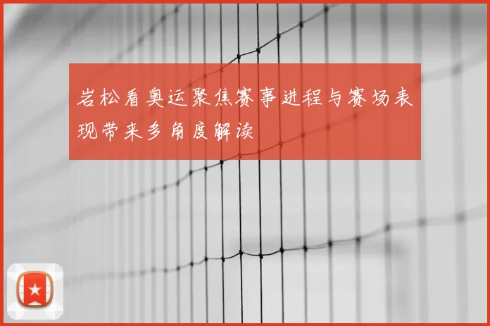岩松看奥运聚焦赛事进程与赛场表现带来多角度解读