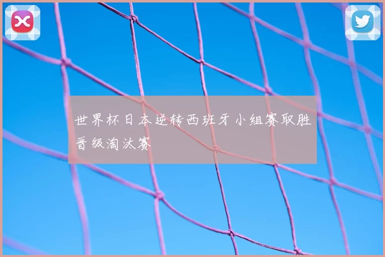 世界杯日本逆转西班牙小组赛取胜晋级淘汰赛