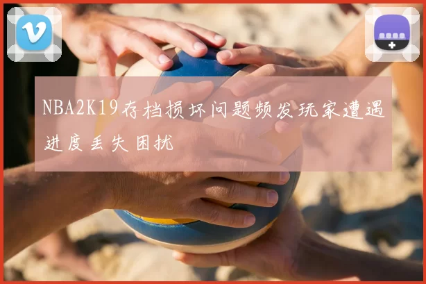NBA2K19存档损坏问题频发玩家遭遇进度丢失困扰