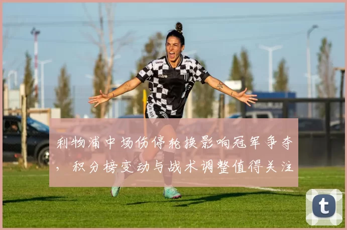 利物浦中场伤停轮换影响冠军争夺，积分榜变动与战术调整值得关注