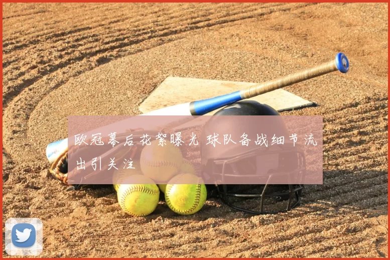 欧冠幕后花絮曝光 球队备战细节流出引关注
