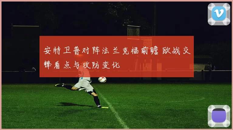 安特卫普对阵法兰克福前瞻 欧战交锋看点与攻防变化