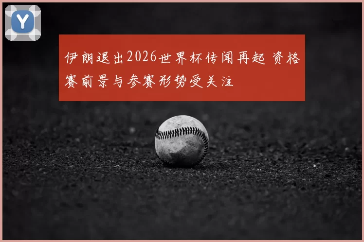 伊朗退出2026世界杯传闻再起 资格赛前景与参赛形势受关注