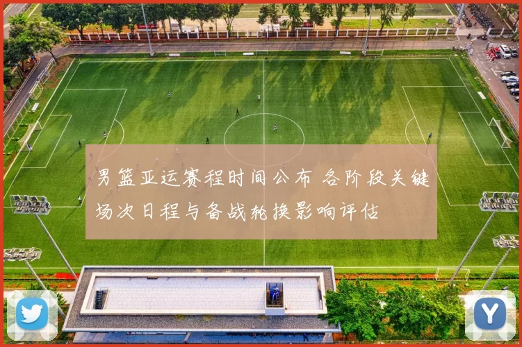 男篮亚运赛程时间公布 各阶段关键场次日程与备战轮换影响评估