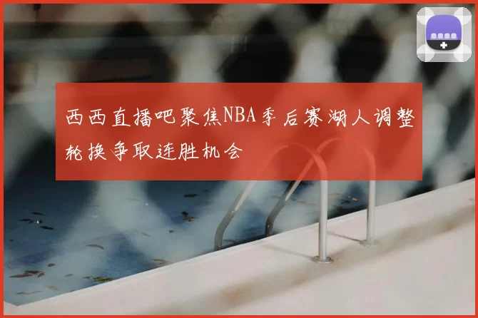 西西直播吧聚焦NBA季后赛湖人调整轮换争取连胜机会