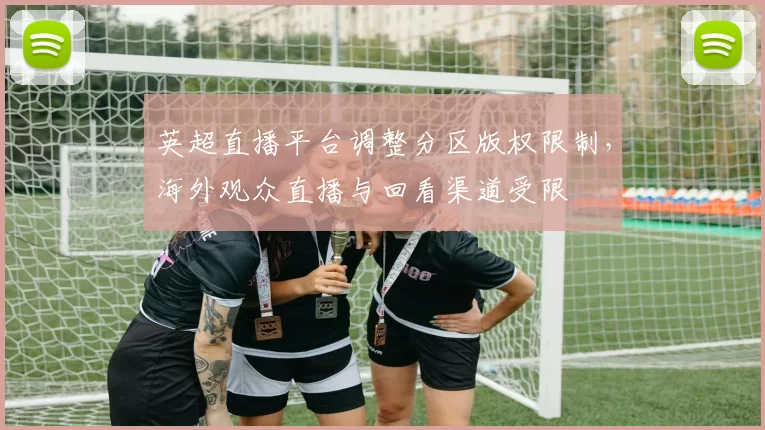 英超直播平台调整分区版权限制，海外观众直播与回看渠道受限