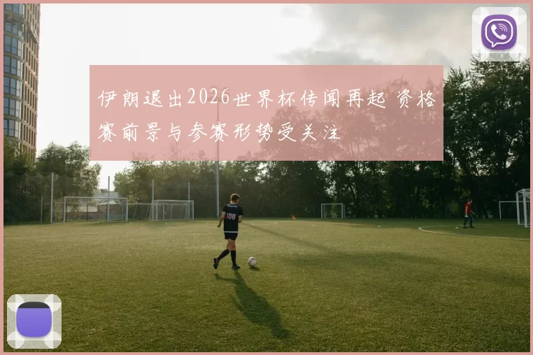 伊朗退出2026世界杯传闻再起 资格赛前景与参赛形势受关注