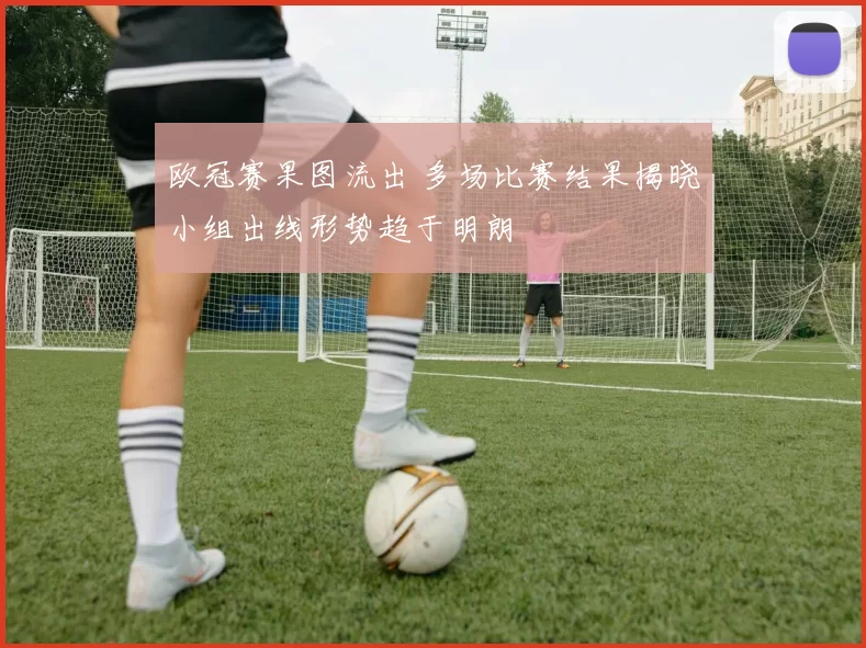 欧冠赛果图流出 多场比赛结果揭晓小组出线形势趋于明朗