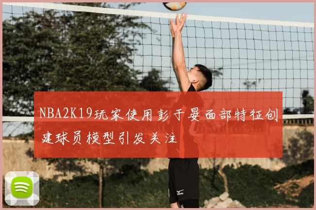 NBA2K19玩家使用彭于晏面部特征创建球员模型引发关注