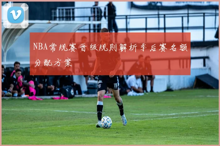 NBA常规赛晋级规则解析季后赛名额分配方案