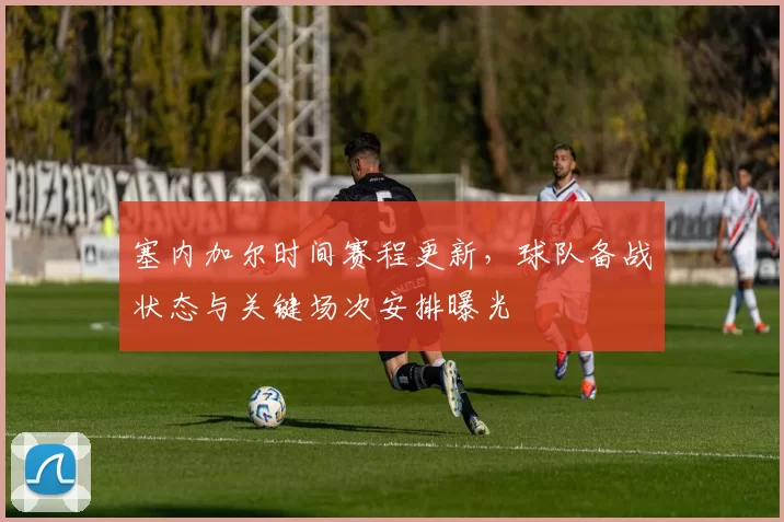 塞内加尔时间赛程更新，球队备战状态与关键场次安排曝光