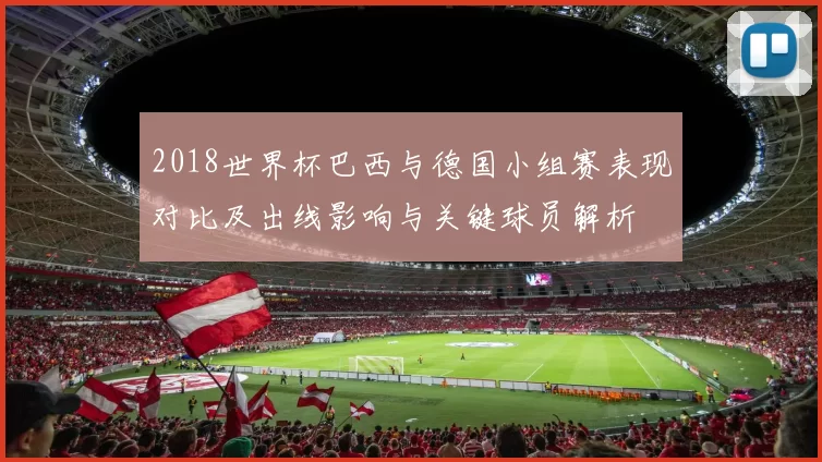 2018世界杯巴西与德国小组赛表现对比及出线影响与关键球员解析