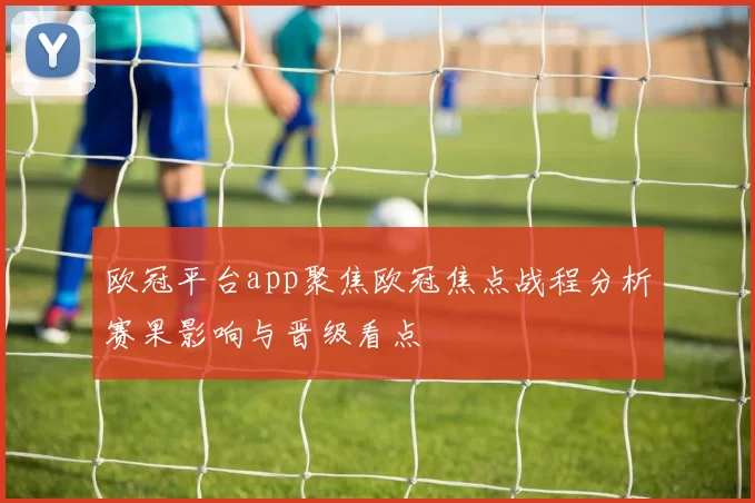 欧冠平台app聚焦欧冠焦点战程分析赛果影响与晋级看点