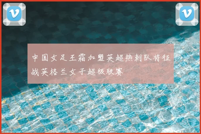 中国女足王霜加盟英超热刺队将征战英格兰女子超级联赛