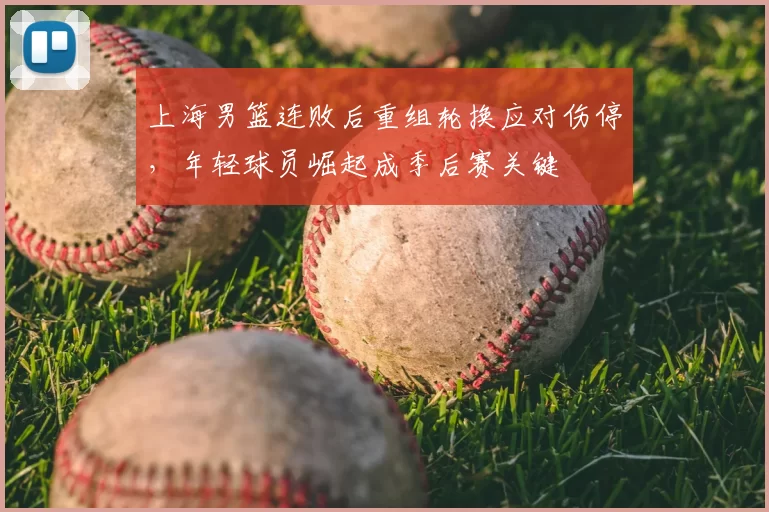 上海男篮连败后重组轮换应对伤停，年轻球员崛起成季后赛关键