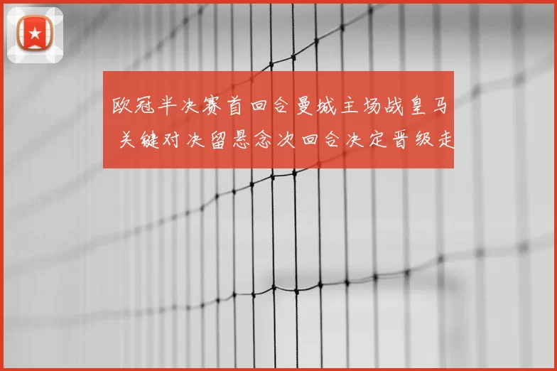 欧冠半决赛首回合曼城主场战皇马 关键对决留悬念次回合决定晋级走势