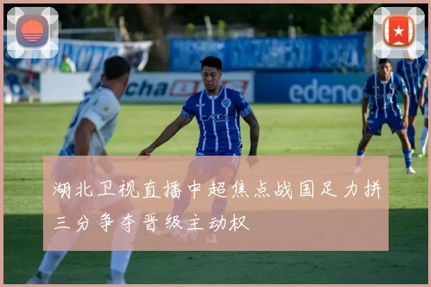 湖北卫视直播中超焦点战国足力拼三分争夺晋级主动权