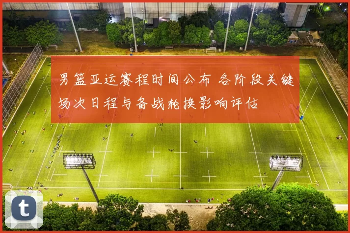 男篮亚运赛程时间公布 各阶段关键场次日程与备战轮换影响评估