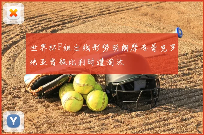 世界杯F组出线形势明朗摩洛哥克罗地亚晋级比利时遭淘汰