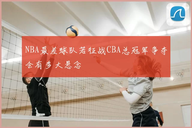 NBA最差球队若征战CBA总冠军争夺会有多大悬念