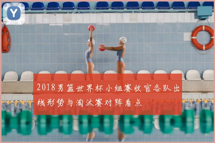 2018男篮世界杯小组赛收官各队出线形势与淘汰赛对阵看点