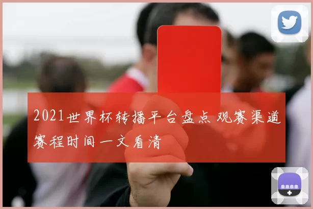 2021世界杯转播平台盘点 观赛渠道赛程时间一文看清