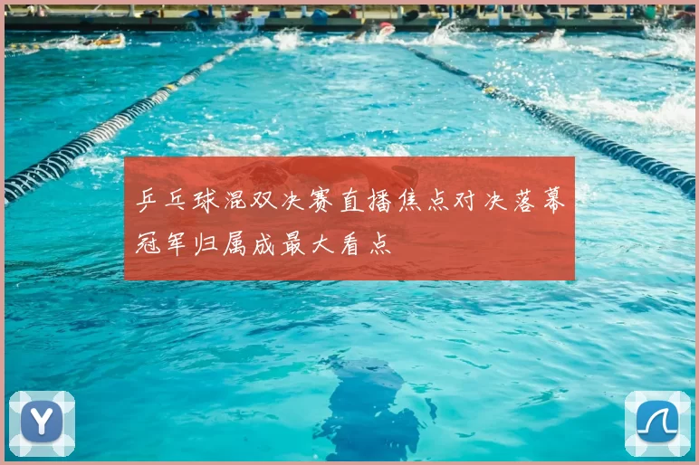 乒乓球混双决赛直播焦点对决落幕冠军归属成最大看点