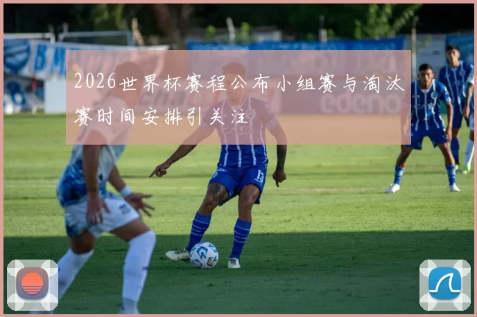2026世界杯赛程公布小组赛与淘汰赛时间安排引关注