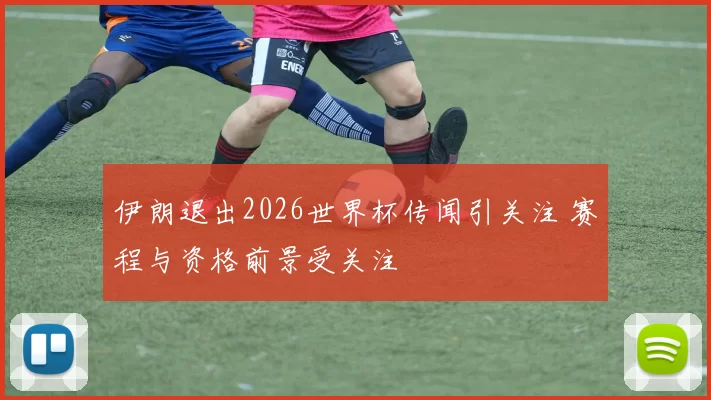 伊朗退出2026世界杯传闻引关注 赛程与资格前景受关注