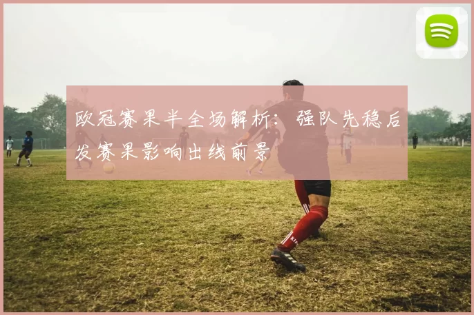 欧冠赛果半全场解析：强队先稳后发赛果影响出线前景